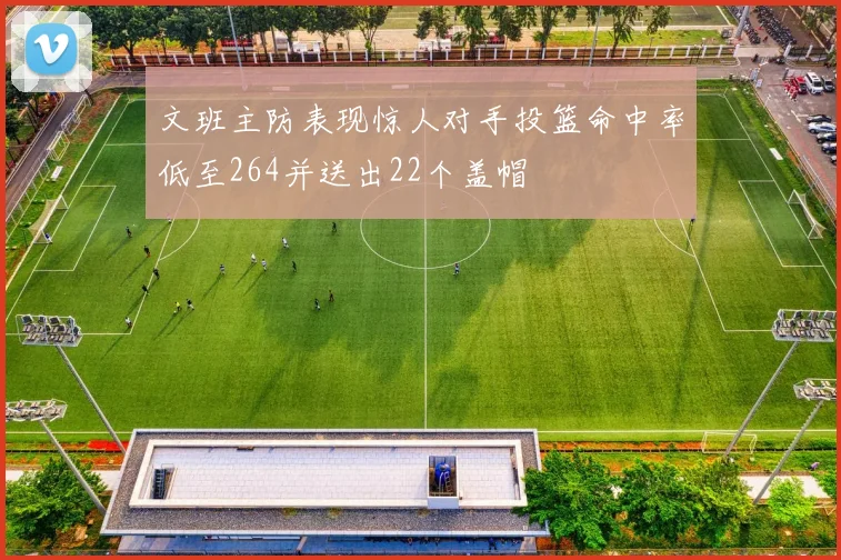 文班主防表现惊人对手投篮命中率低至264并送出22个盖帽