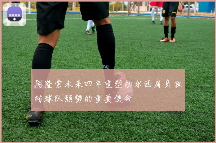 阿隆索未来四年重塑切尔西肩负扭转球队颓势的重要使命