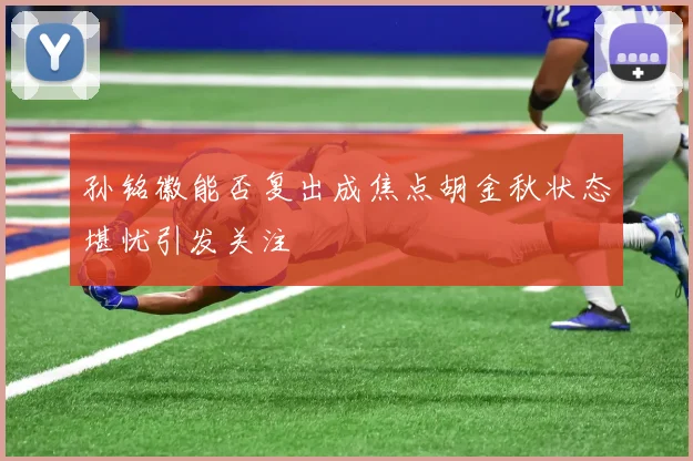 孙铭徽能否复出成焦点胡金秋状态堪忧引发关注