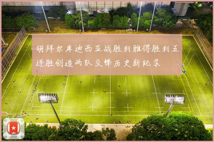 胡拜尔库迪西亚战胜利雅得胜利五连胜创造两队交锋历史新纪录