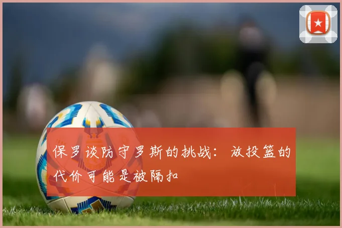 保罗谈防守罗斯的挑战：放投篮的代价可能是被隔扣