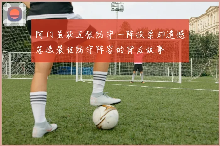 阿门虽获五张防守一阵投票却遗憾落选最佳防守阵容的背后故事