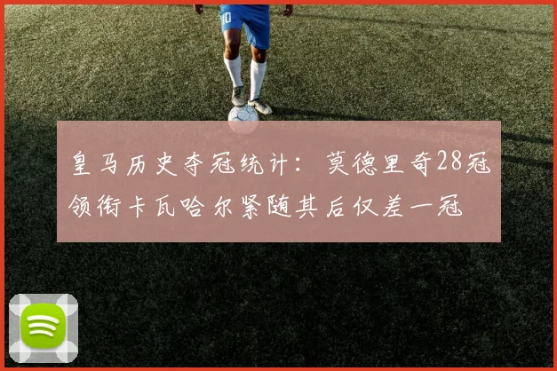 皇马历史夺冠统计：莫德里奇28冠领衔卡瓦哈尔紧随其后仅差一冠