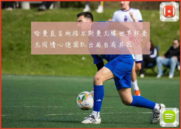 哈曼直言纳格尔斯曼无缘世界杯毫无同情心德国队出局自有其因