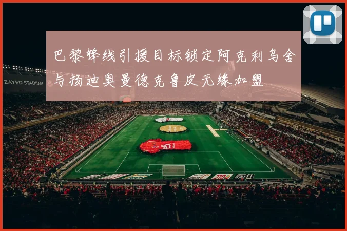 巴黎锋线引援目标锁定阿克利乌舍与扬迪奥曼德克鲁皮无缘加盟