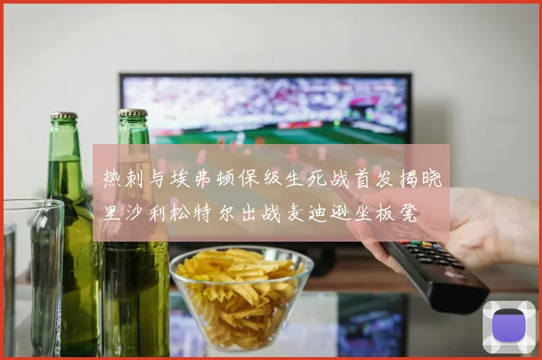 热刺与埃弗顿保级生死战首发揭晓里沙利松特尔出战麦迪逊坐板凳