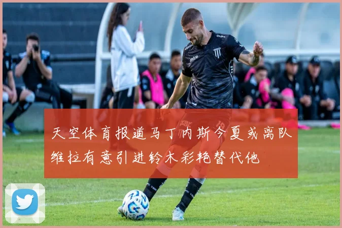 天空体育报道马丁内斯今夏或离队维拉有意引进铃木彩艳替代他