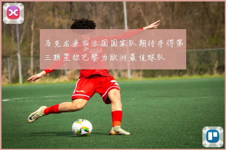 马克龙亲临法国国家队期待夺得第三颗星称巴黎为欧洲最佳球队