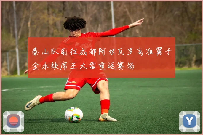 泰山队前往成都阿尔瓦罗高准翼于金永缺席王大雷重返赛场