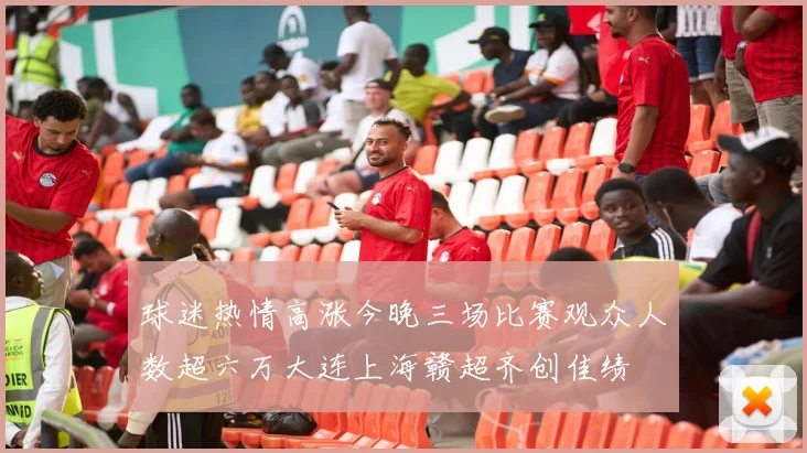 球迷热情高涨今晚三场比赛观众人数超六万大连上海赣超齐创佳绩